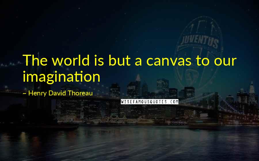 Henry David Thoreau Quotes: The world is but a canvas to our imagination