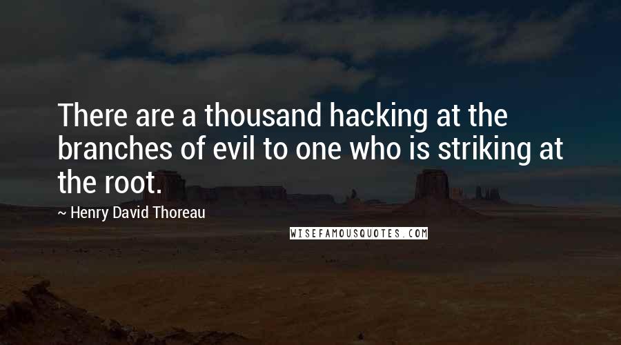 Henry David Thoreau Quotes: There are a thousand hacking at the branches of evil to one who is striking at the root.