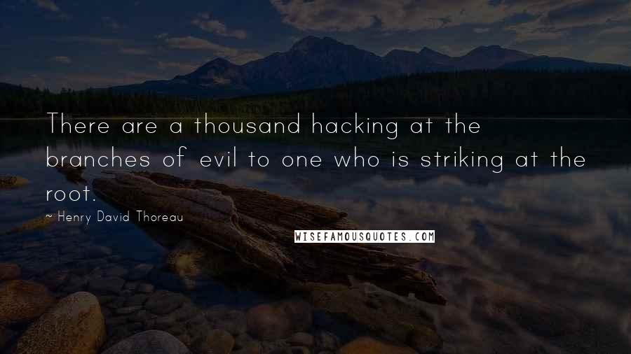Henry David Thoreau Quotes: There are a thousand hacking at the branches of evil to one who is striking at the root.