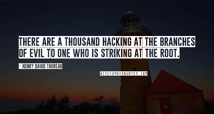 Henry David Thoreau Quotes: There are a thousand hacking at the branches of evil to one who is striking at the root.