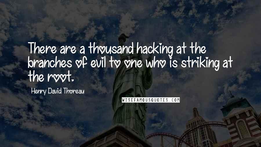 Henry David Thoreau Quotes: There are a thousand hacking at the branches of evil to one who is striking at the root.