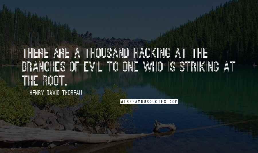 Henry David Thoreau Quotes: There are a thousand hacking at the branches of evil to one who is striking at the root.