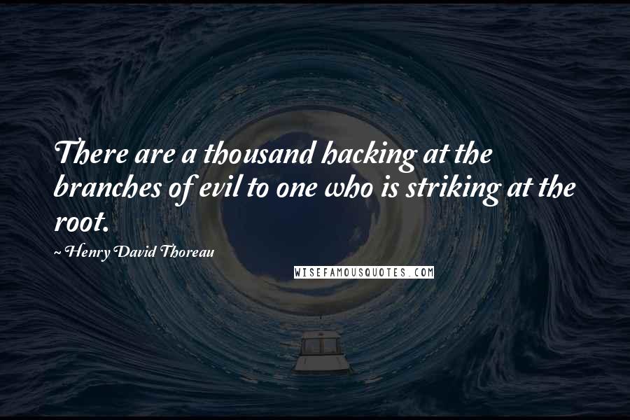 Henry David Thoreau Quotes: There are a thousand hacking at the branches of evil to one who is striking at the root.