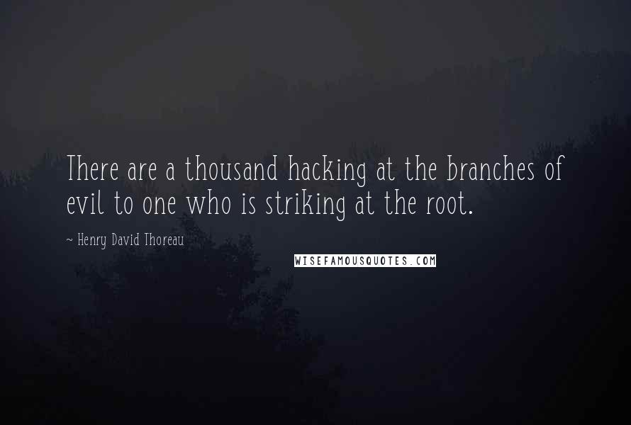 Henry David Thoreau Quotes: There are a thousand hacking at the branches of evil to one who is striking at the root.