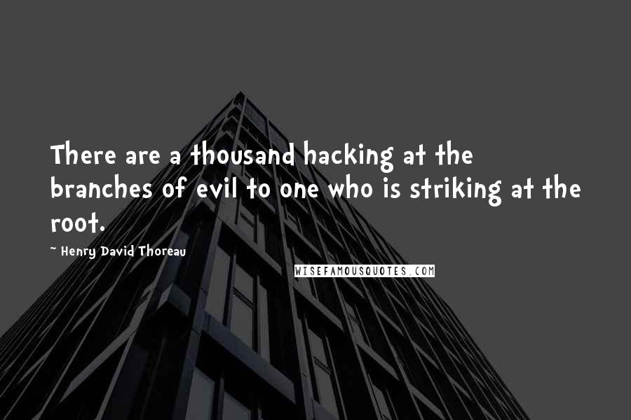 Henry David Thoreau Quotes: There are a thousand hacking at the branches of evil to one who is striking at the root.