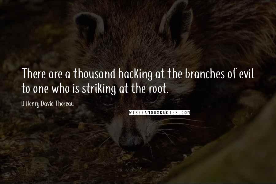 Henry David Thoreau Quotes: There are a thousand hacking at the branches of evil to one who is striking at the root.