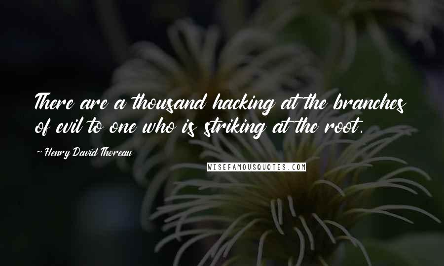Henry David Thoreau Quotes: There are a thousand hacking at the branches of evil to one who is striking at the root.
