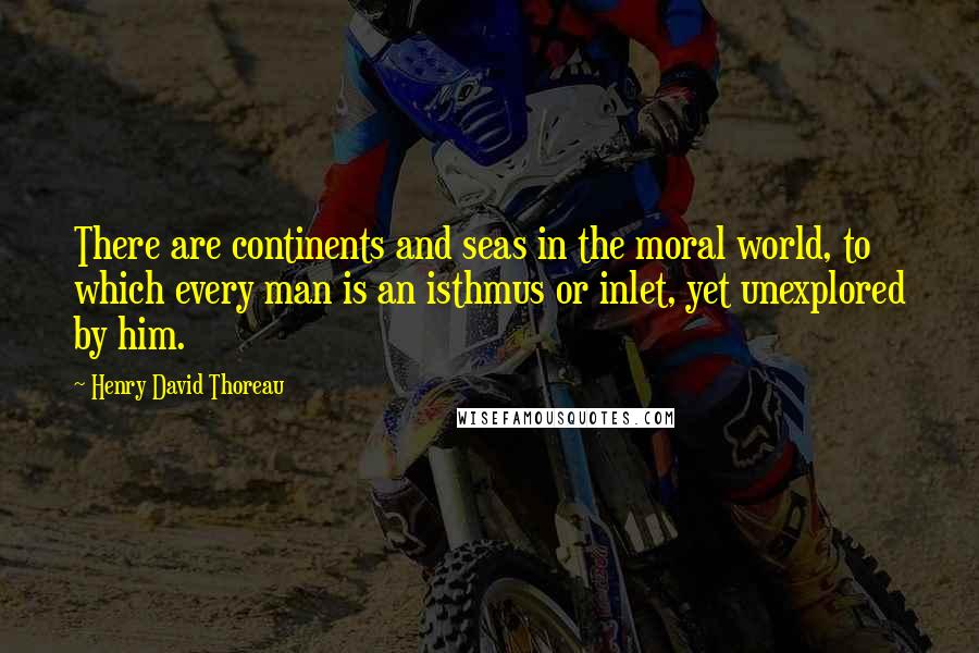 Henry David Thoreau Quotes: There are continents and seas in the moral world, to which every man is an isthmus or inlet, yet unexplored by him.
