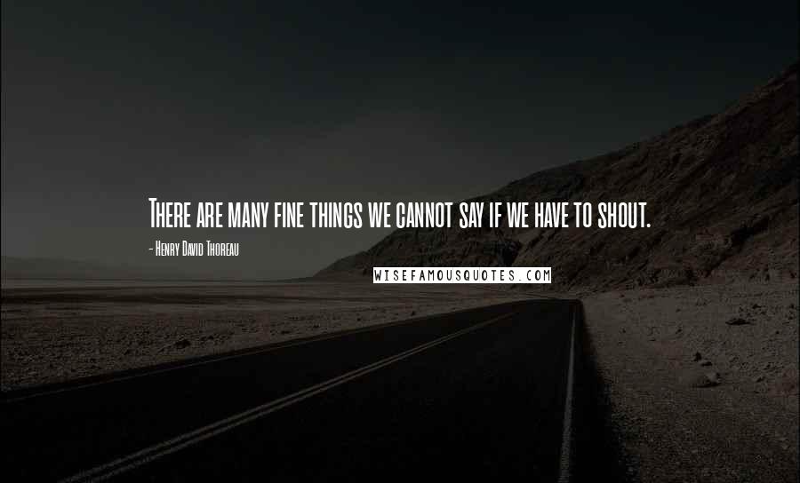 Henry David Thoreau Quotes: There are many fine things we cannot say if we have to shout.