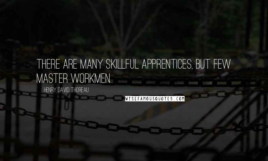 Henry David Thoreau Quotes: There are many skillful apprentices, but few master workmen.