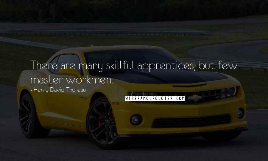 Henry David Thoreau Quotes: There are many skillful apprentices, but few master workmen.