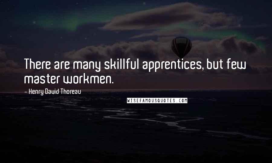 Henry David Thoreau Quotes: There are many skillful apprentices, but few master workmen.