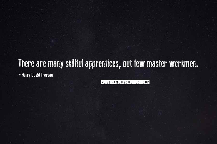 Henry David Thoreau Quotes: There are many skillful apprentices, but few master workmen.