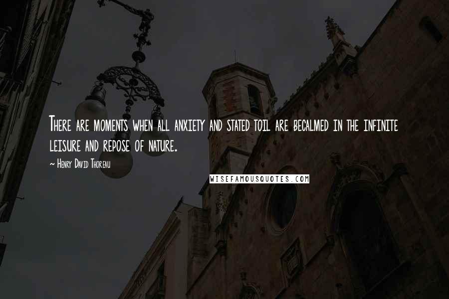 Henry David Thoreau Quotes: There are moments when all anxiety and stated toil are becalmed in the infinite leisure and repose of nature.