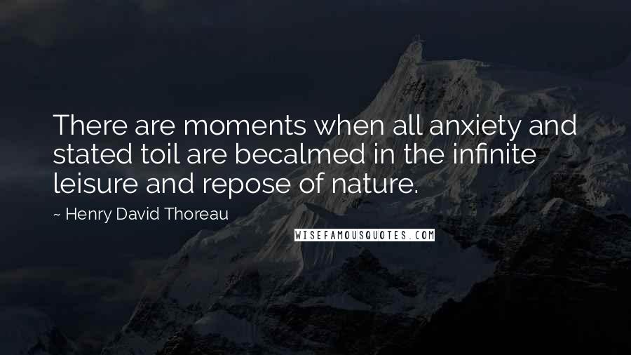 Henry David Thoreau Quotes: There are moments when all anxiety and stated toil are becalmed in the infinite leisure and repose of nature.