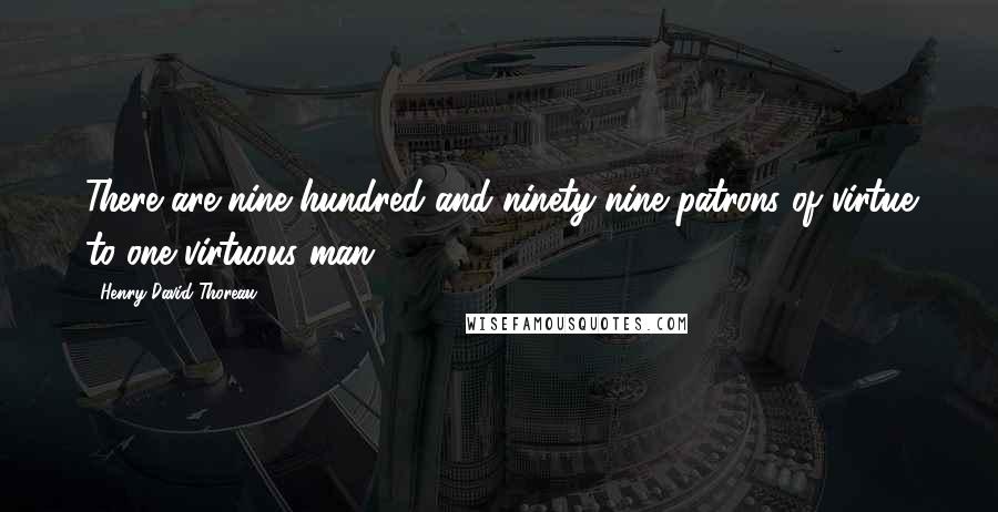 Henry David Thoreau Quotes: There are nine hundred and ninety-nine patrons of virtue to one virtuous man.