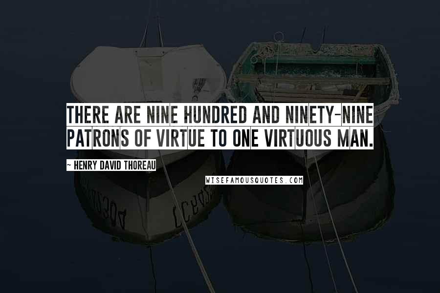 Henry David Thoreau Quotes: There are nine hundred and ninety-nine patrons of virtue to one virtuous man.
