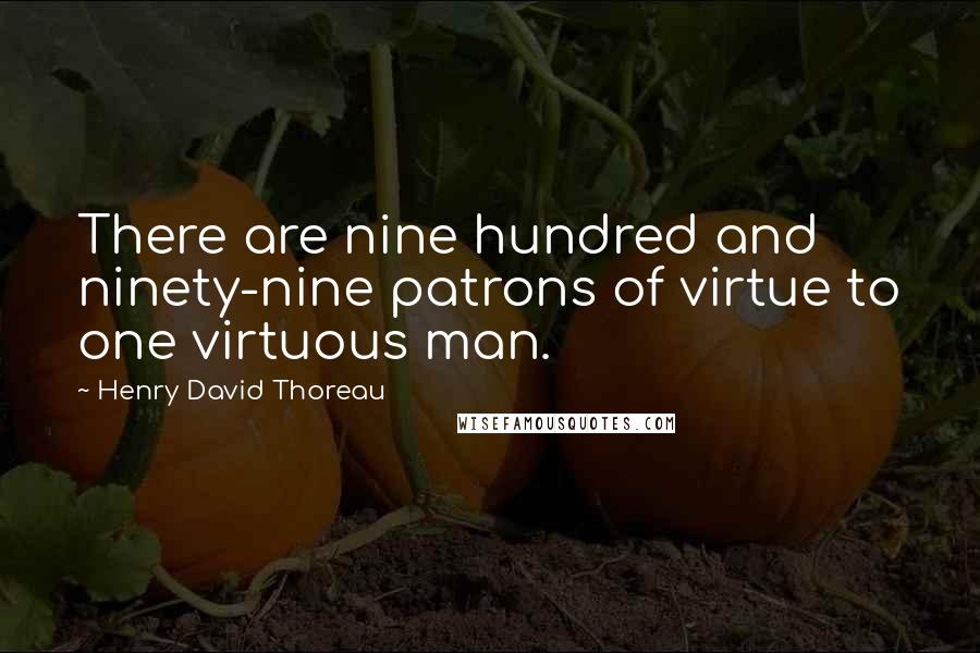 Henry David Thoreau Quotes: There are nine hundred and ninety-nine patrons of virtue to one virtuous man.