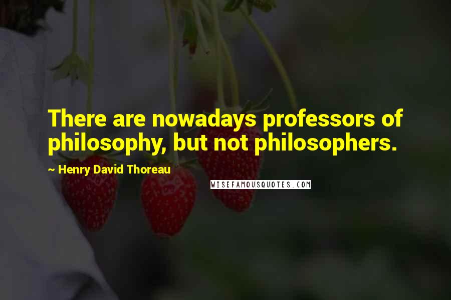 Henry David Thoreau Quotes: There are nowadays professors of philosophy, but not philosophers.