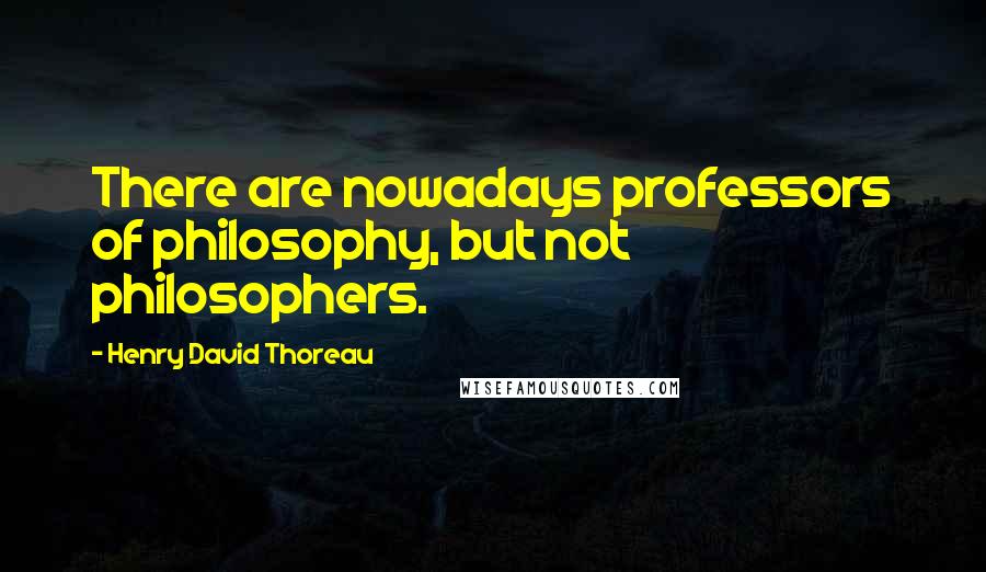 Henry David Thoreau Quotes: There are nowadays professors of philosophy, but not philosophers.