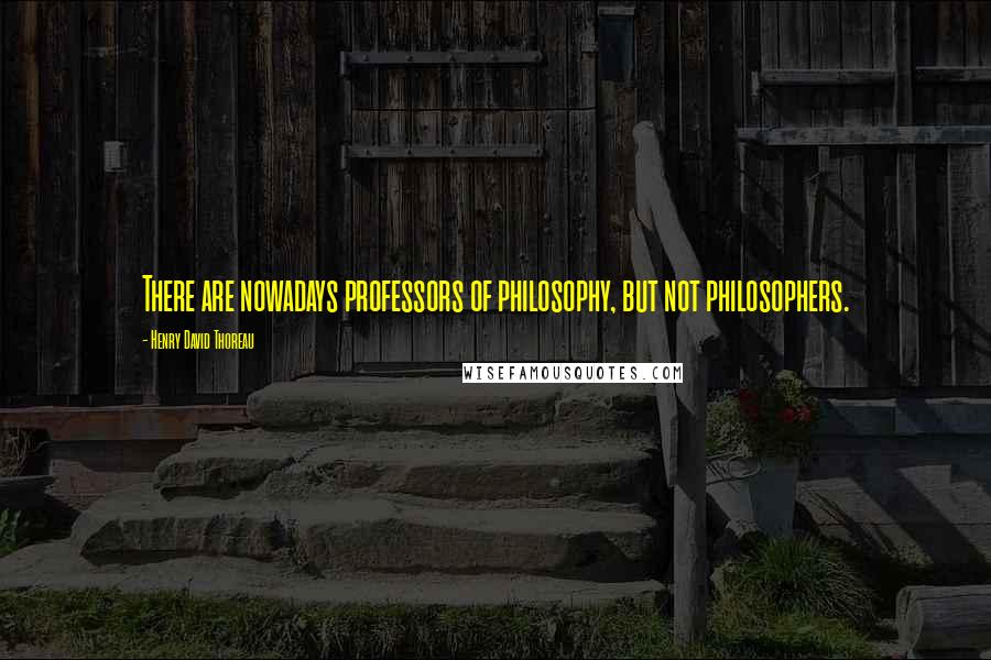 Henry David Thoreau Quotes: There are nowadays professors of philosophy, but not philosophers.