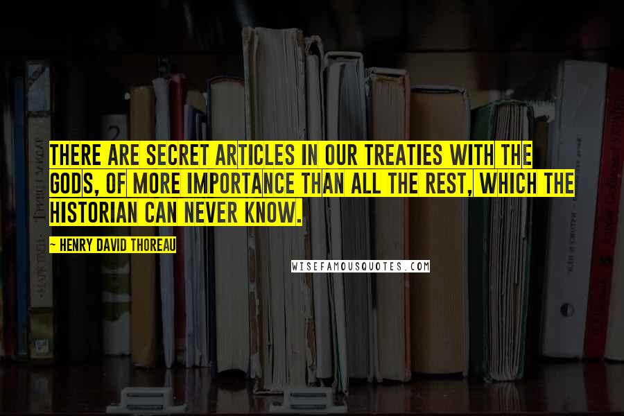 Henry David Thoreau Quotes: There are secret articles in our treaties with the gods, of more importance than all the rest, which the historian can never know.