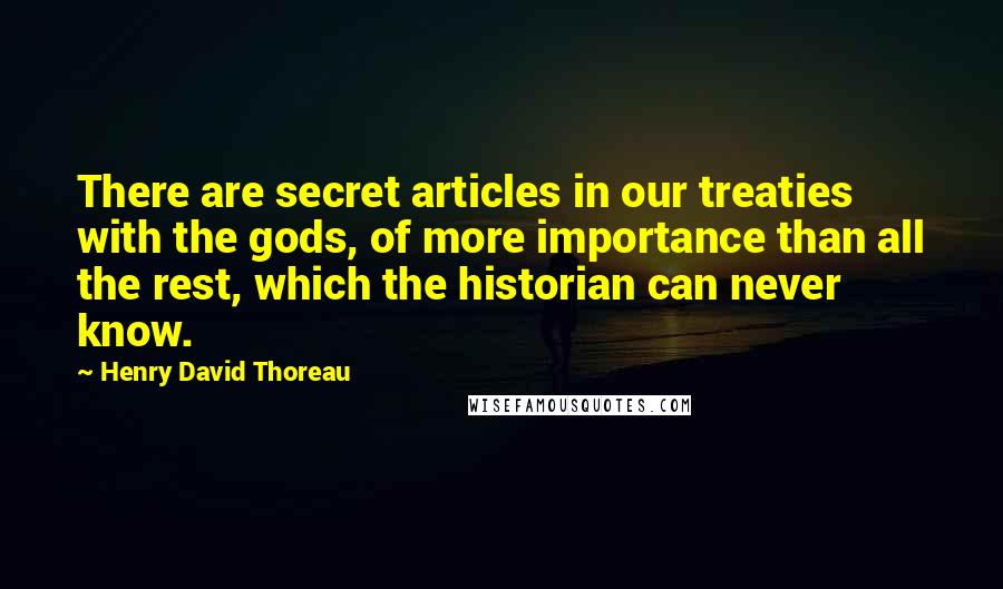 Henry David Thoreau Quotes: There are secret articles in our treaties with the gods, of more importance than all the rest, which the historian can never know.