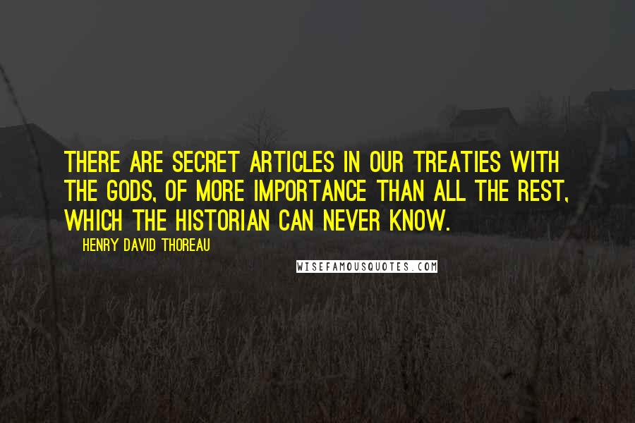 Henry David Thoreau Quotes: There are secret articles in our treaties with the gods, of more importance than all the rest, which the historian can never know.