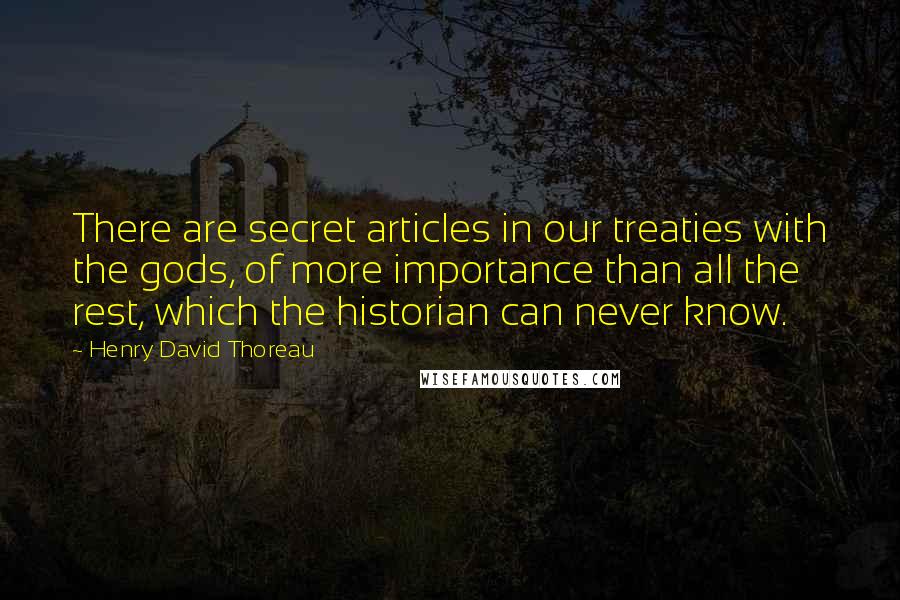 Henry David Thoreau Quotes: There are secret articles in our treaties with the gods, of more importance than all the rest, which the historian can never know.