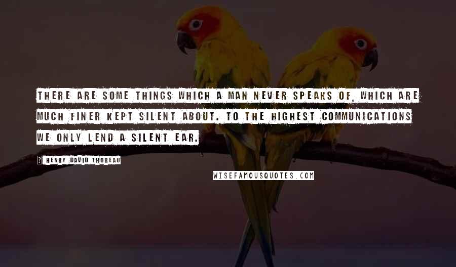 Henry David Thoreau Quotes: There are some things which a man never speaks of, which are much finer kept silent about. To the highest communications we only lend a silent ear.