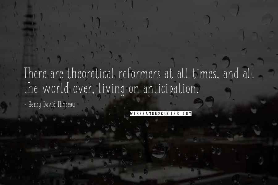 Henry David Thoreau Quotes: There are theoretical reformers at all times, and all the world over, living on anticipation.