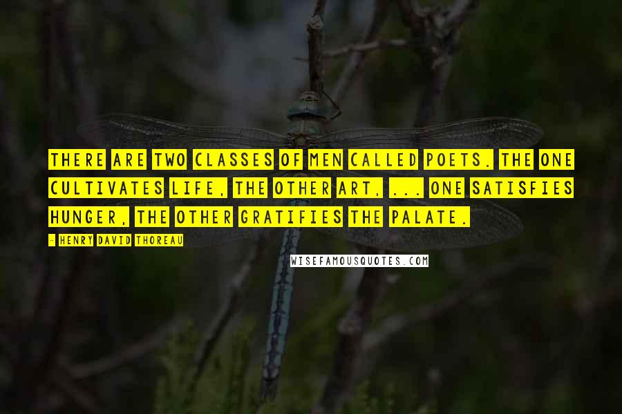 Henry David Thoreau Quotes: There are two classes of men called poets. The one cultivates life, the other art, ... one satisfies hunger, the other gratifies the palate.