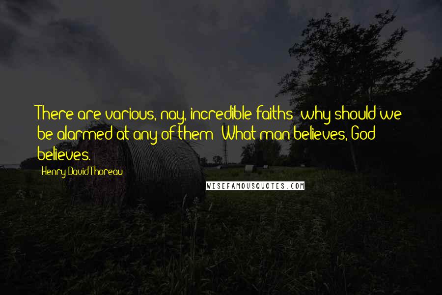 Henry David Thoreau Quotes: There are various, nay, incredible faiths; why should we be alarmed at any of them? What man believes, God believes.