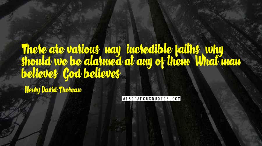 Henry David Thoreau Quotes: There are various, nay, incredible faiths; why should we be alarmed at any of them? What man believes, God believes.