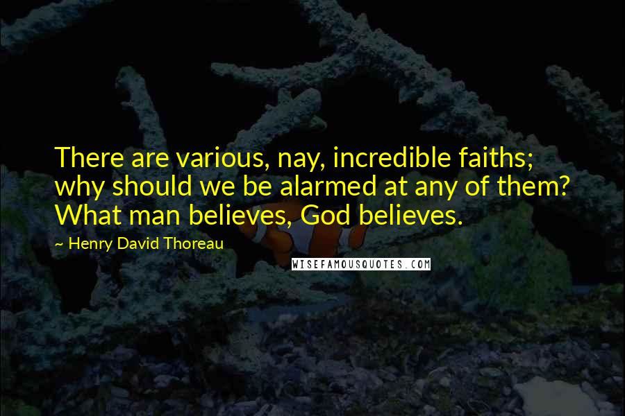 Henry David Thoreau Quotes: There are various, nay, incredible faiths; why should we be alarmed at any of them? What man believes, God believes.