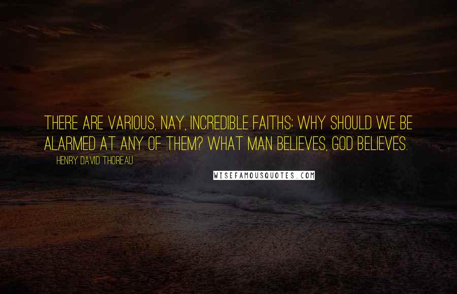 Henry David Thoreau Quotes: There are various, nay, incredible faiths; why should we be alarmed at any of them? What man believes, God believes.