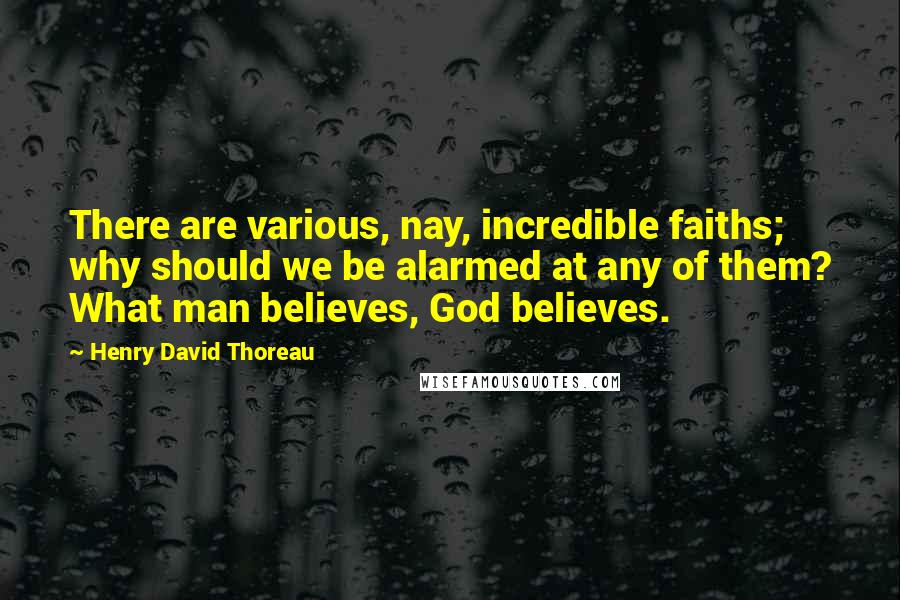 Henry David Thoreau Quotes: There are various, nay, incredible faiths; why should we be alarmed at any of them? What man believes, God believes.