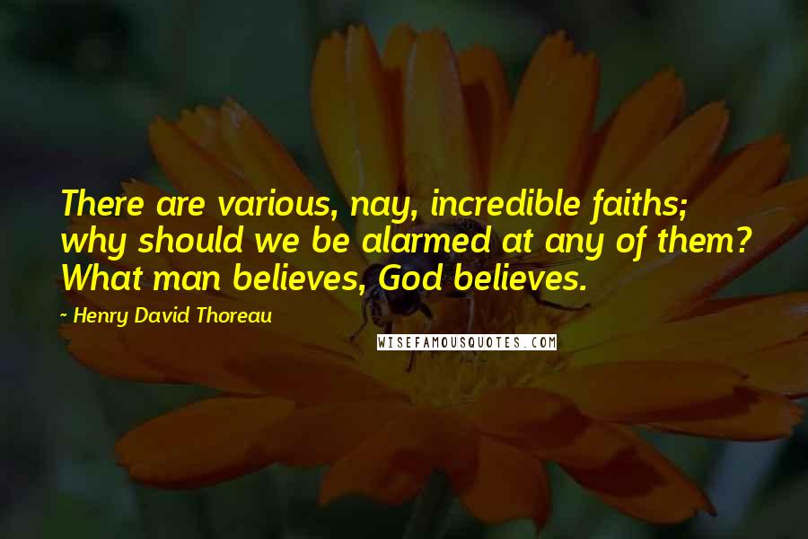 Henry David Thoreau Quotes: There are various, nay, incredible faiths; why should we be alarmed at any of them? What man believes, God believes.