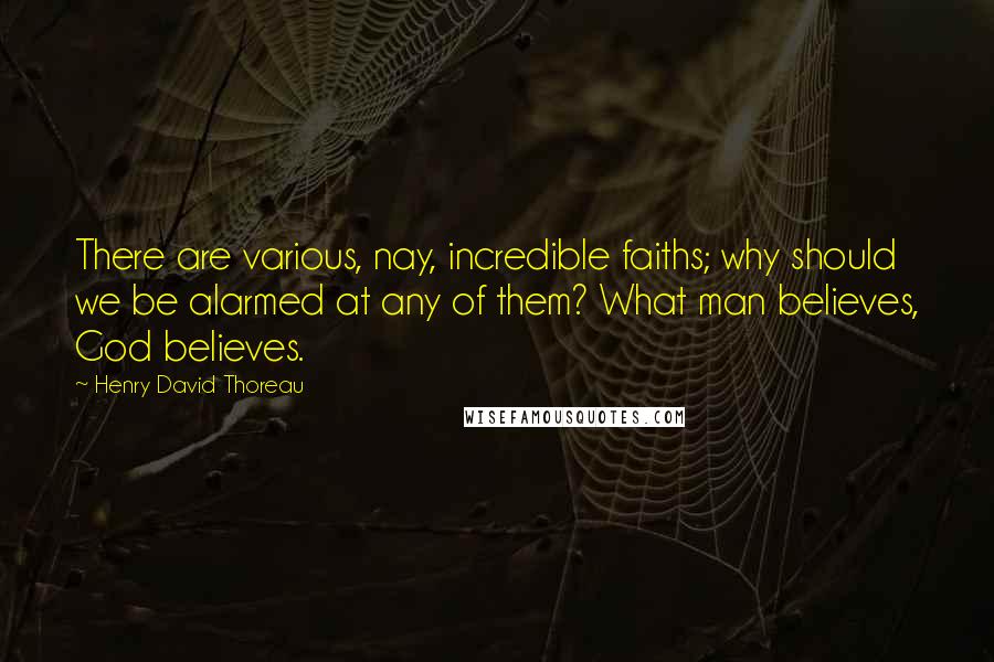 Henry David Thoreau Quotes: There are various, nay, incredible faiths; why should we be alarmed at any of them? What man believes, God believes.