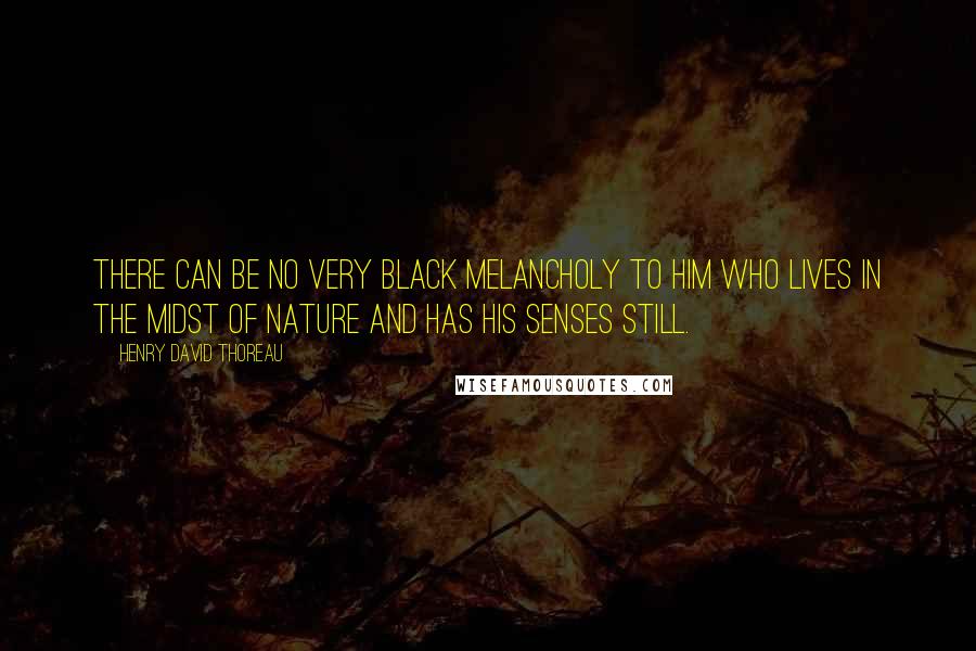 Henry David Thoreau Quotes: There can be no very black melancholy to him who lives in the midst of Nature and has his senses still.