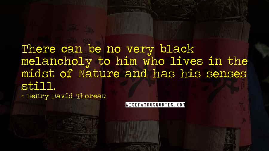 Henry David Thoreau Quotes: There can be no very black melancholy to him who lives in the midst of Nature and has his senses still.
