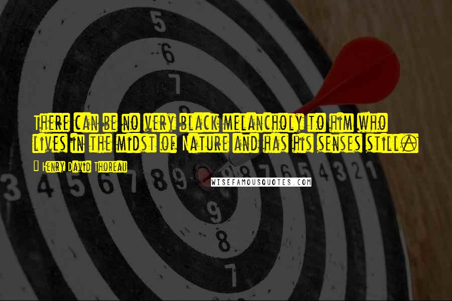 Henry David Thoreau Quotes: There can be no very black melancholy to him who lives in the midst of Nature and has his senses still.