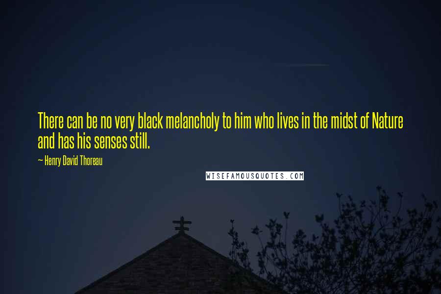 Henry David Thoreau Quotes: There can be no very black melancholy to him who lives in the midst of Nature and has his senses still.