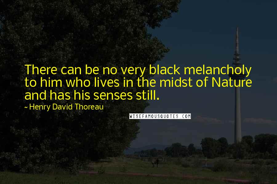 Henry David Thoreau Quotes: There can be no very black melancholy to him who lives in the midst of Nature and has his senses still.