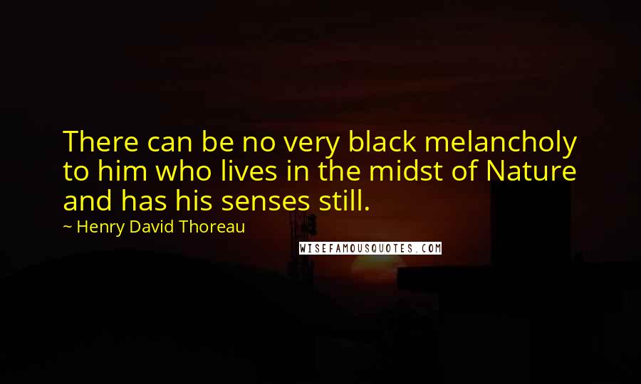 Henry David Thoreau Quotes: There can be no very black melancholy to him who lives in the midst of Nature and has his senses still.