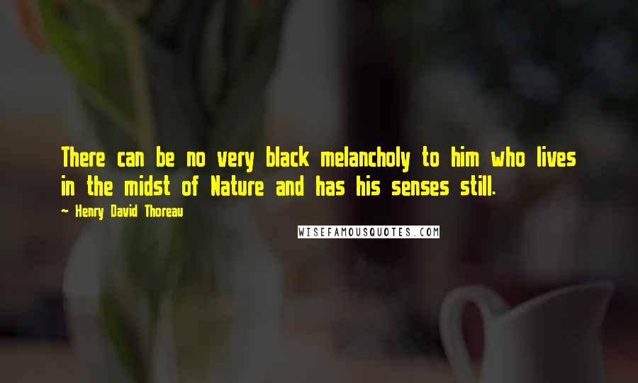 Henry David Thoreau Quotes: There can be no very black melancholy to him who lives in the midst of Nature and has his senses still.