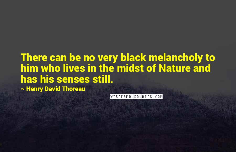 Henry David Thoreau Quotes: There can be no very black melancholy to him who lives in the midst of Nature and has his senses still.