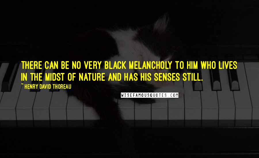 Henry David Thoreau Quotes: There can be no very black melancholy to him who lives in the midst of Nature and has his senses still.