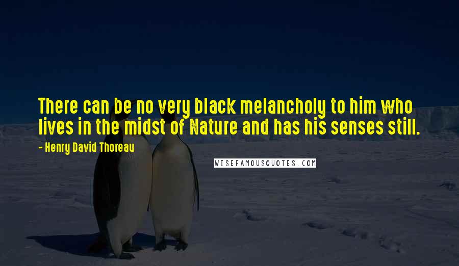 Henry David Thoreau Quotes: There can be no very black melancholy to him who lives in the midst of Nature and has his senses still.