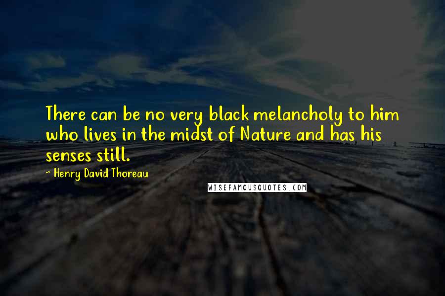 Henry David Thoreau Quotes: There can be no very black melancholy to him who lives in the midst of Nature and has his senses still.